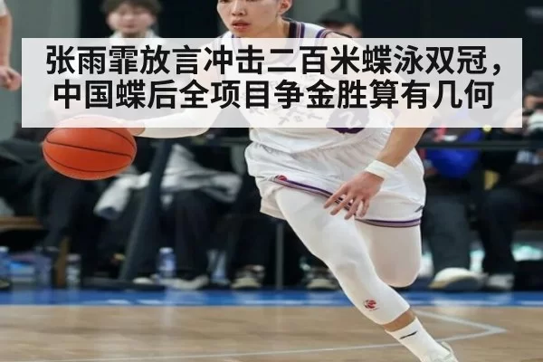 张雨霏放言冲击二百米蝶泳双冠，中国蝶后全项目争金胜算有几何
