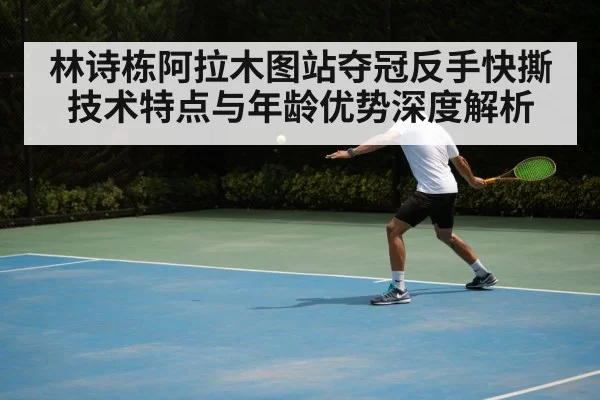 林诗栋阿拉木图站夺冠反手快撕技术特点与年龄优势深度解析