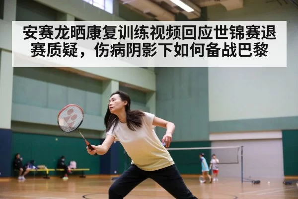 安赛龙晒康复训练视频回应世锦赛退赛质疑，伤病阴影下如何备战巴黎