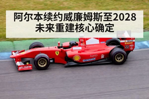 阿尔本续约威廉姆斯至2028 未来重建核心确定