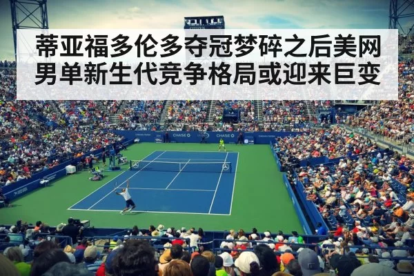 蒂亚福多伦多夺冠梦碎之后美网男单新生代竞争格局或迎来巨变