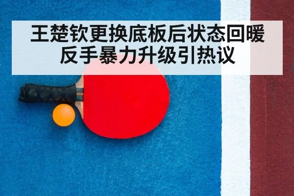 王楚钦更换底板后状态回暖 反手暴力升级引热议