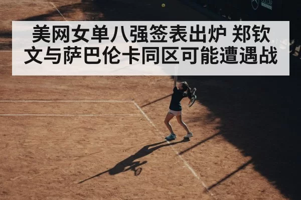美网女单八强签表出炉 郑钦文与萨巴伦卡同区可能遭遇战