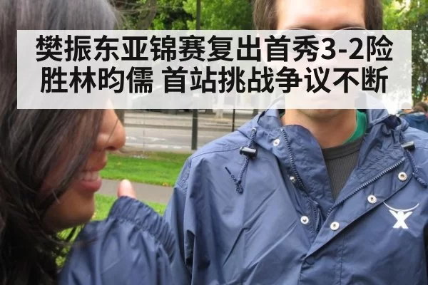 樊振东亚锦赛复出首秀3-2险胜林昀儒 首站挑战争议不断