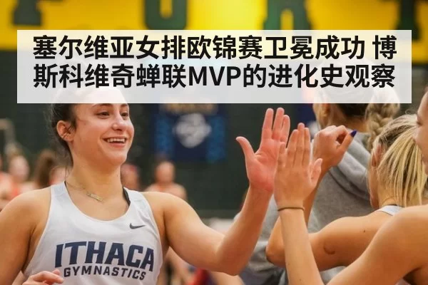塞尔维亚女排欧锦赛卫冕成功 博斯科维奇蝉联MVP的进化史观察