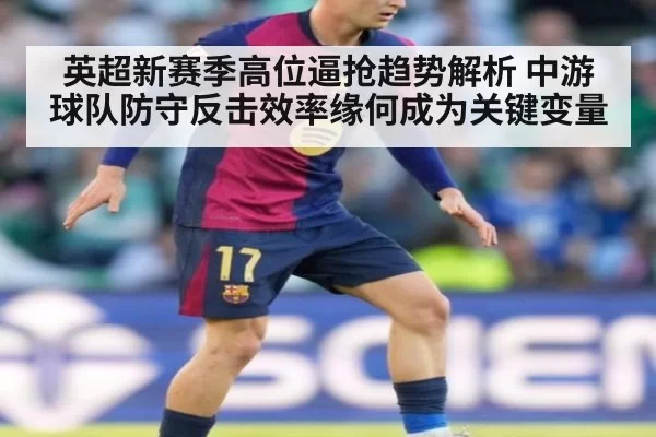 英超新赛季高位逼抢趋势解析 中游球队防守反击效率缘何成为关键变量