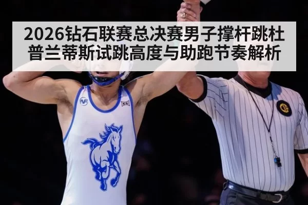 2026钻石联赛总决赛男子撑杆跳杜普兰蒂斯试跳高度与助跑节奏解析