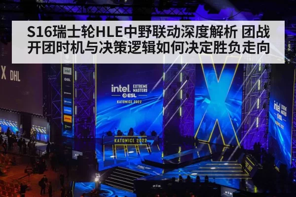 S16瑞士轮HLE中野联动深度解析 团战开团时机与决策逻辑如何决定胜负走向